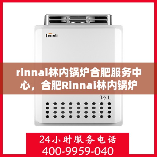 rinnai林内锅炉合肥服务中心，合肥Rinnai林内锅炉专业服务中心