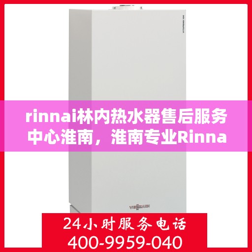 rinnai林内热水器售后服务中心淮南，淮南专业Rinnai林内热水器售后服务中心
