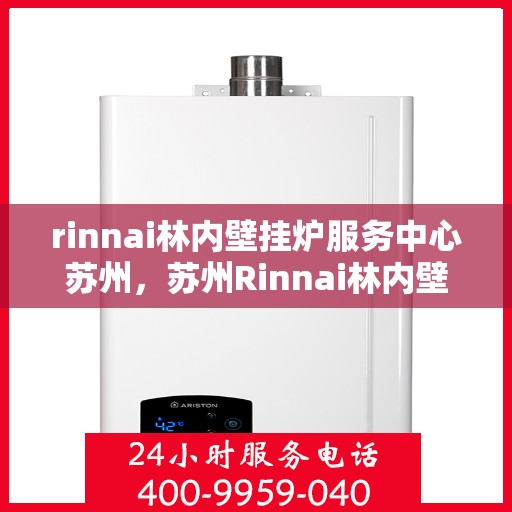 rinnai林内壁挂炉服务中心苏州，苏州Rinnai林内壁挂炉服务中心，专业维修与保养一站解决