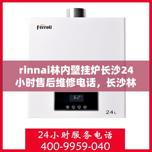 rinnai林内壁挂炉长沙24小时售后维修电话，长沙林内壁挂炉全天候售后维修服务热线与专业解决方案