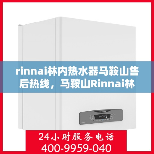 rinnai林内热水器马鞍山售后热线，马鞍山Rinnai林内热水器售后热线及服务指南