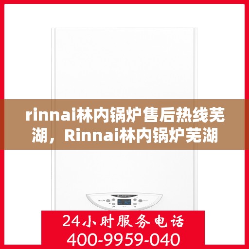 rinnai林内锅炉售后热线芜湖，Rinnai林内锅炉芜湖售后热线及服务一览