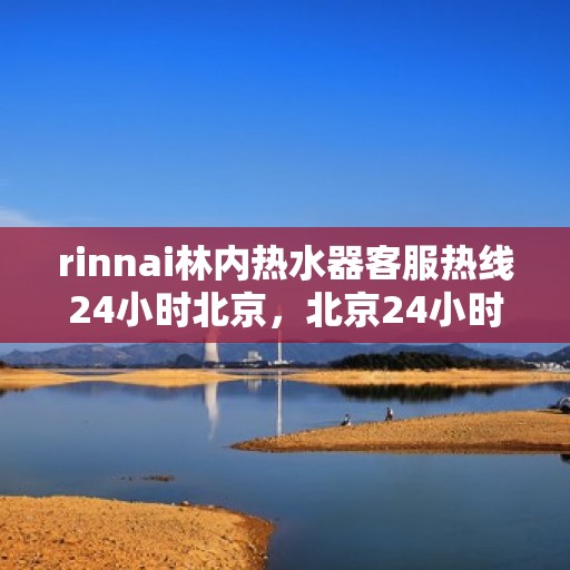 rinnai林内热水器客服热线24小时北京，北京24小时不停歇，Rinnai林内热水器客服热线为您解答疑惑