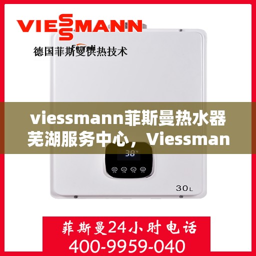 viessmann菲斯曼热水器芜湖服务中心，Viessmann菲斯曼热水器芜湖专业服务中心