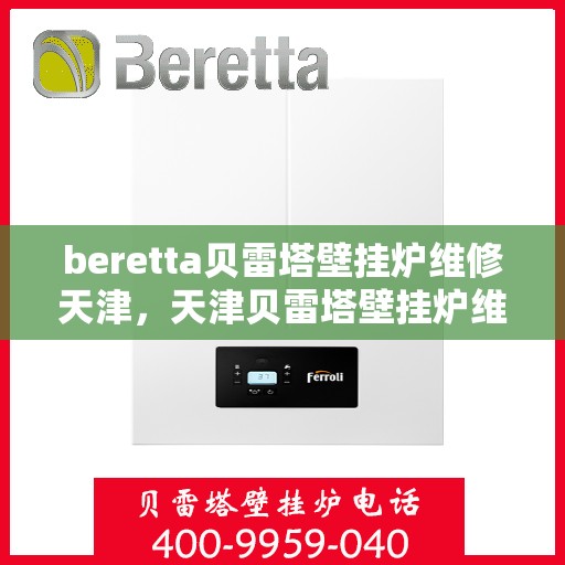 beretta贝雷塔壁挂炉维修天津，天津贝雷塔壁挂炉维修专家解析与解决方案