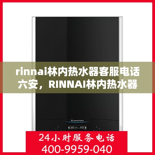 rinnai林内热水器客服电话六安，RINNAI林内热水器六安客服热线