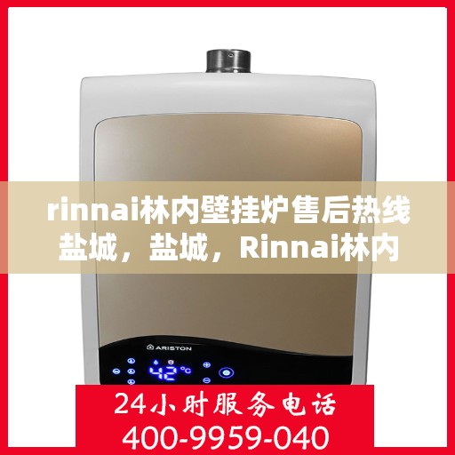rinnai林内壁挂炉售后热线盐城，盐城，Rinnai林内壁挂炉售后热线服务指南