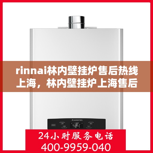 rinnai林内壁挂炉售后热线上海，林内壁挂炉上海售后热线专业服务，安心之选