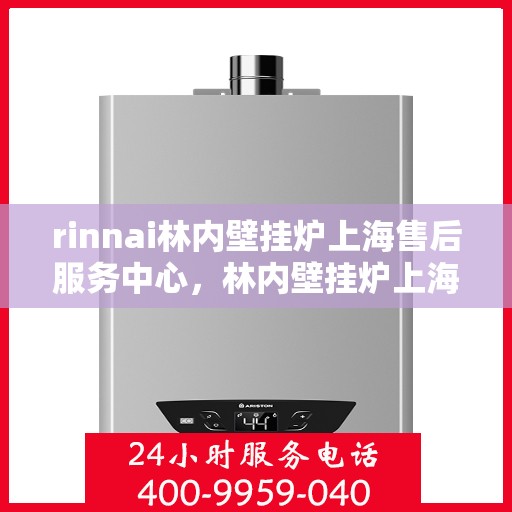 rinnai林内壁挂炉上海售后服务中心，林内壁挂炉上海售后服务中心，专业维修与优质服务并行
