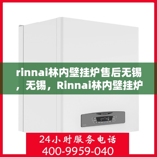 rinnai林内壁挂炉售后无锡，无锡，Rinnai林内壁挂炉专业售后服务解析