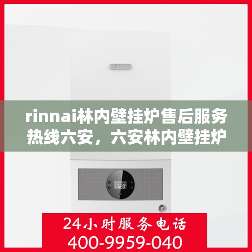 rinnai林内壁挂炉售后服务热线六安，六安林内壁挂炉售后服务热线及专业维修支持