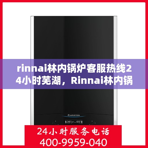 rinnai林内锅炉客服热线24小时芜湖，Rinnai林内锅炉全天候客服热线，芜湖地区无忧服务