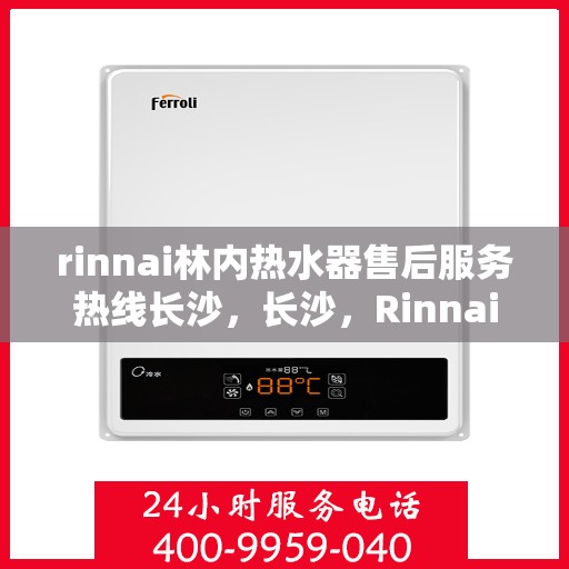 rinnai林内热水器售后服务热线长沙，长沙，Rinnai林内热水器售后服务热线全面支持，专业解决您的热水问题