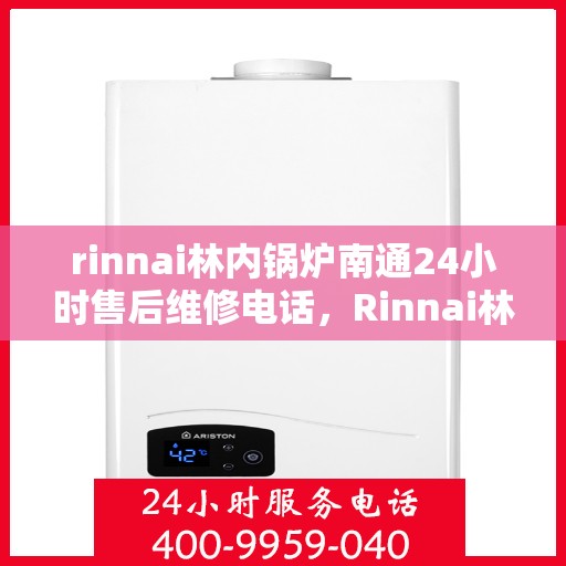 rinnai林内锅炉南通24小时售后维修电话，Rinnai林内锅炉南通全天候售后维修服务热线