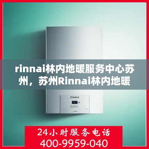rinnai林内地暖服务中心苏州，苏州Rinnai林内地暖服务中心，专业温暖您的生活