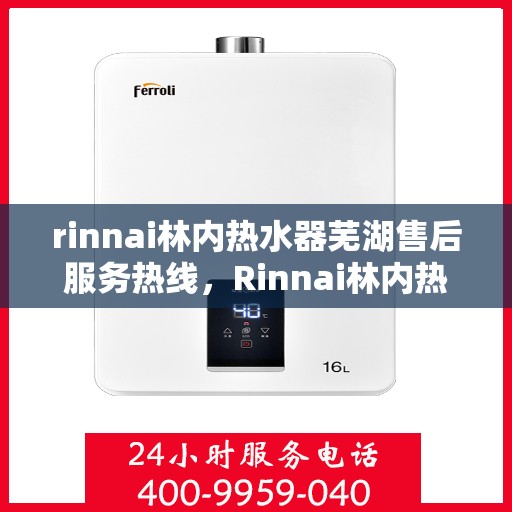 rinnai林内热水器芜湖售后服务热线，Rinnai林内热水器芜湖售后热线，专业服务，温暖您的生活