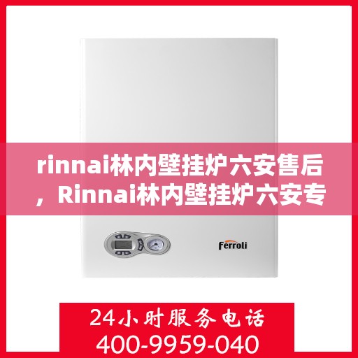 rinnai林内壁挂炉六安售后，Rinnai林内壁挂炉六安专业售后服务中心，专注品质，温暖您的生活
