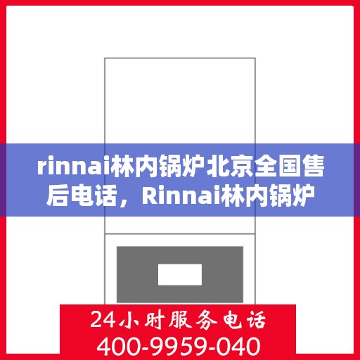 rinnai林内锅炉北京全国售后电话，Rinnai林内锅炉北京售后服务热线重磅推出，全天候响应您的需求！