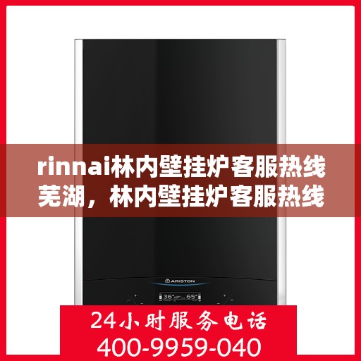 rinnai林内壁挂炉客服热线芜湖，林内壁挂炉客服热线在芜湖，专业支持与解决方案一站式服务