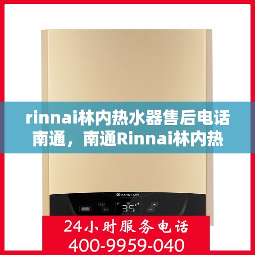 rinnai林内热水器售后电话南通，南通Rinnai林内热水器售后服务热线及电话详解
