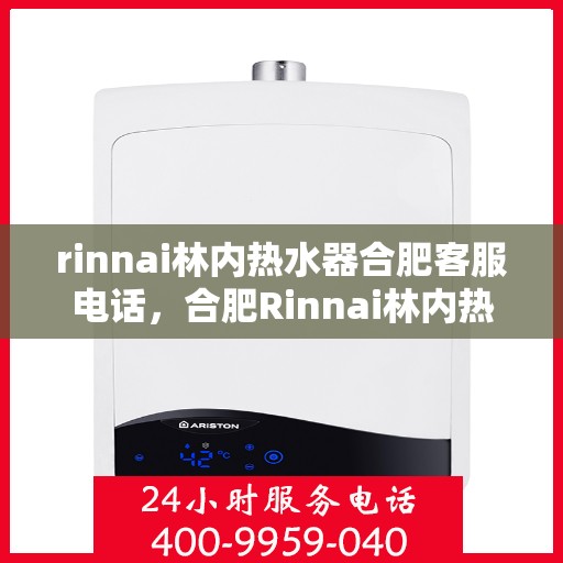 rinnai林内热水器合肥客服电话，合肥Rinnai林内热水器客服热线及咨询指南