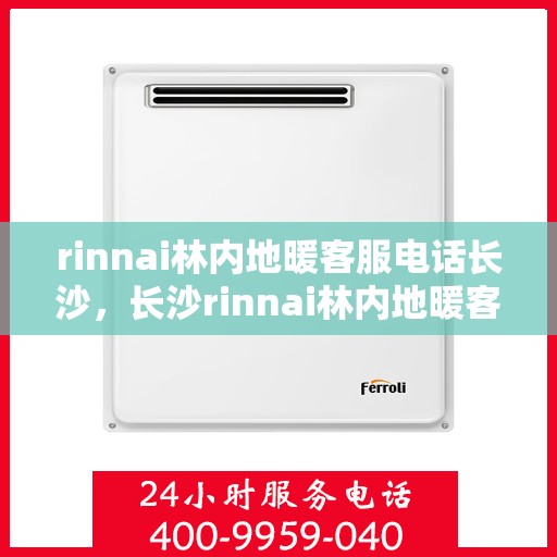 rinnai林内地暖客服电话长沙，长沙rinnai林内地暖客服热线全解析