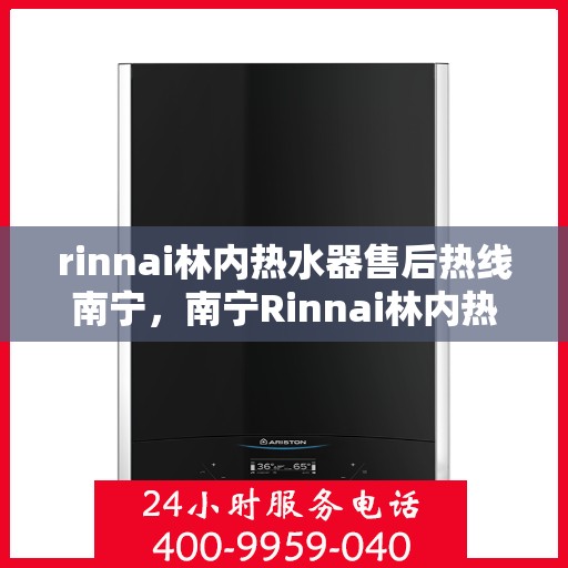 rinnai林内热水器售后热线南宁，南宁Rinnai林内热水器售后热线及维修服务指南