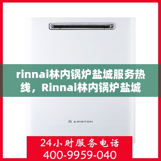 rinnai林内锅炉盐城服务热线，Rinnai林内锅炉盐城服务热线，专业高效，您的暖心之选