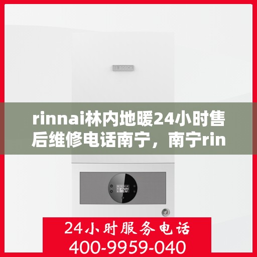 rinnai林内地暖24小时售后维修电话南宁，南宁rinnai林内地暖全天候售后维修服务热线