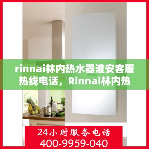 rinnai林内热水器淮安客服热线电话，Rinnai林内热水器淮安客服热线全攻略，专业解答，贴心服务