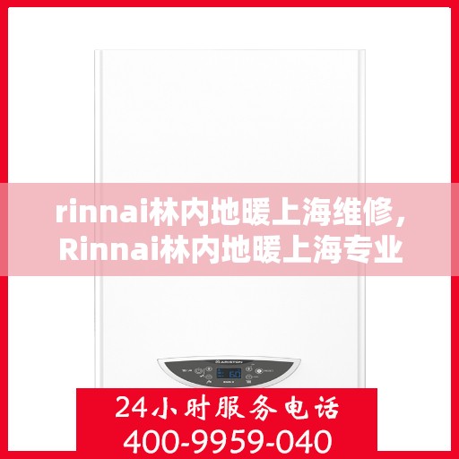 rinnai林内地暖上海维修，Rinnai林内地暖上海专业维修服务