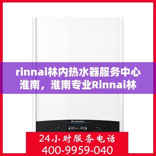 rinnai林内热水器服务中心淮南，淮南专业Rinnai林内热水器服务中心