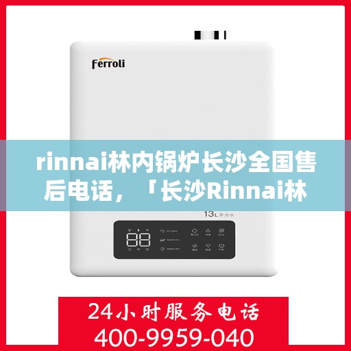 rinnai林内锅炉长沙全国售后电话，「长沙Rinnai林内锅炉全国售后热线公布」