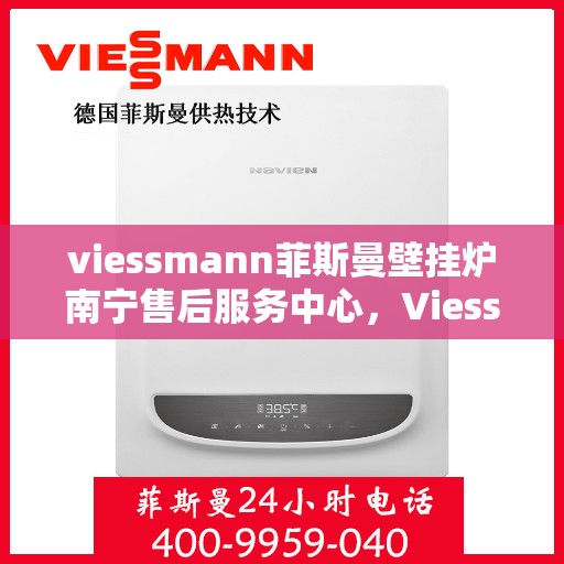 viessmann菲斯曼壁挂炉南宁售后服务中心，Viessmann菲斯曼壁挂炉南宁售后服务中心，专业维修与优质服务