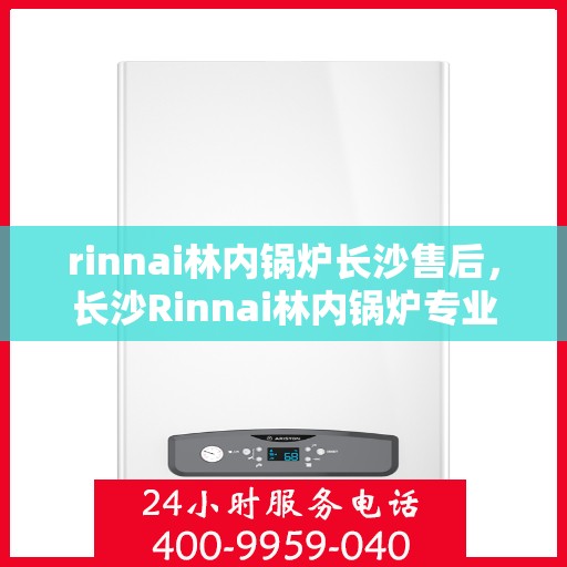 rinnai林内锅炉长沙售后，长沙Rinnai林内锅炉专业售后维修服务