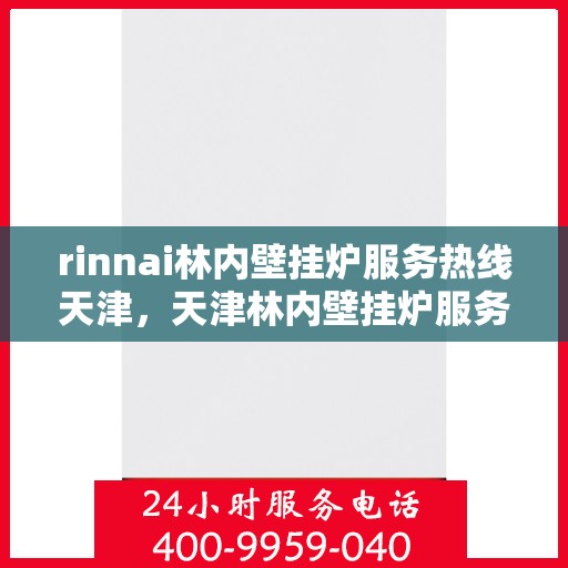 rinnai林内壁挂炉服务热线天津，天津林内壁挂炉服务热线——专业解决您的供暖问题
