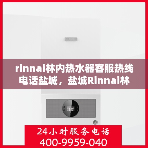 rinnai林内热水器客服热线电话盐城，盐城Rinnai林内热水器客服热线电话及售后服务指南