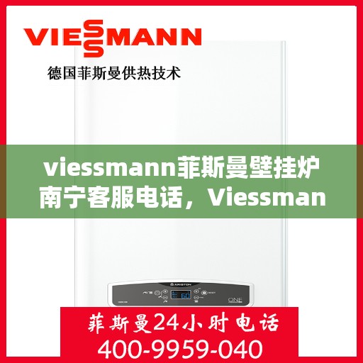 viessmann菲斯曼壁挂炉南宁客服电话，Viessmann菲斯曼壁挂炉南宁客服热线及咨询服务中心