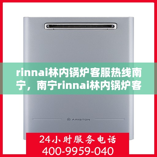 rinnai林内锅炉客服热线南宁，南宁rinnai林内锅炉客服热线，专业解答您的疑问