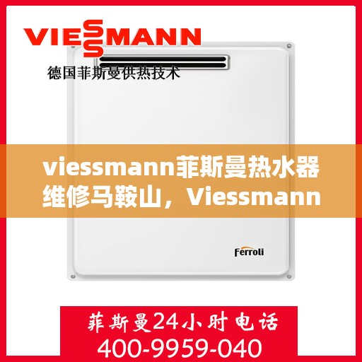 viessmann菲斯曼热水器维修马鞍山，Viessmann菲斯曼热水器马鞍山专业维修服务