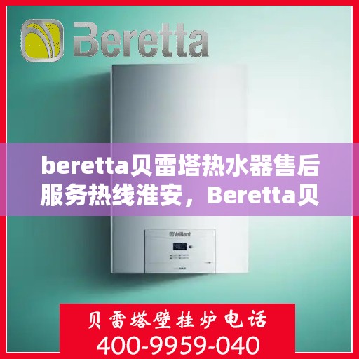 beretta贝雷塔热水器售后服务热线淮安，Beretta贝雷塔热水器淮安售后服务热线全攻略