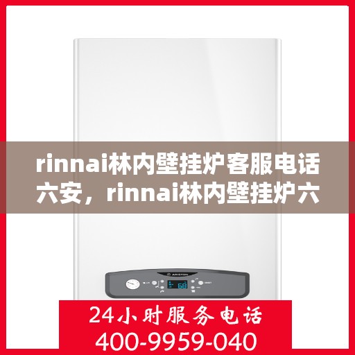 rinnai林内壁挂炉客服电话六安，rinnai林内壁挂炉六安客服热线及咨询指南