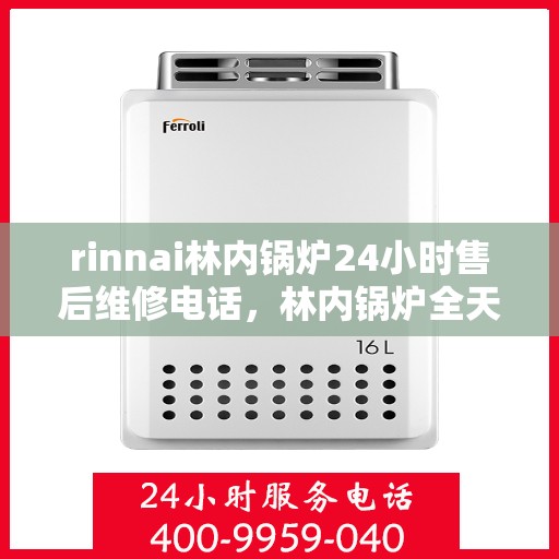 rinnai林内锅炉24小时售后维修电话，林内锅炉全天候售后维修服务热线电话公布