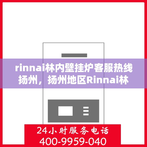rinnai林内壁挂炉客服热线扬州，扬州地区Rinnai林内壁挂炉客服热线指南