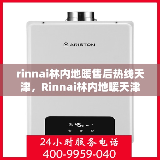 rinnai林内地暖售后热线天津，Rinnai林内地暖天津售后热线及服务一览