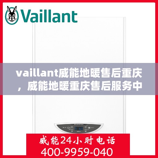 vaillant威能地暖售后重庆，威能地暖重庆售后服务中心，专业维护与保养，温暖您的生活