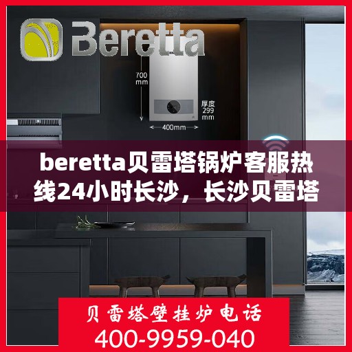 beretta贝雷塔锅炉客服热线24小时长沙，长沙贝雷塔锅炉全天候客服热线，温暖服务不打烊