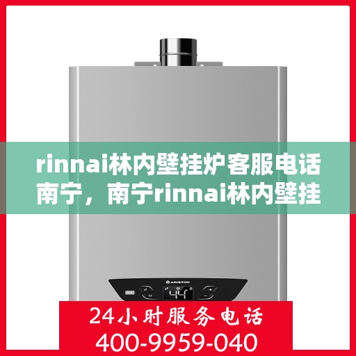 rinnai林内壁挂炉客服电话南宁，南宁rinnai林内壁挂炉客服热线及售后支持指南