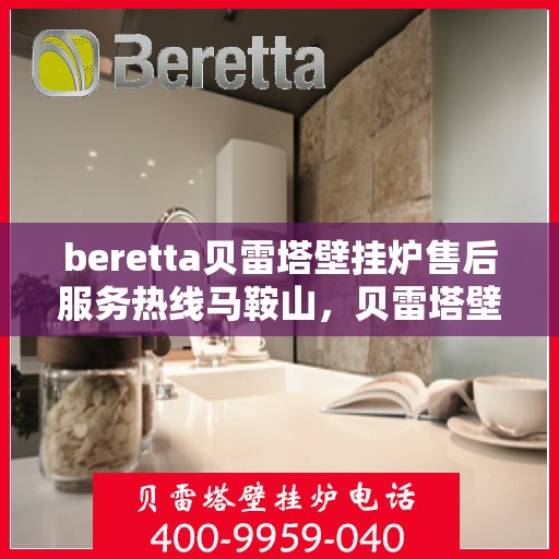 beretta贝雷塔壁挂炉售后服务热线马鞍山，贝雷塔壁挂炉马鞍山售后服务热线及维修指南