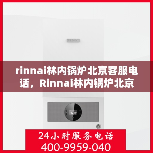 rinnai林内锅炉北京客服电话，Rinnai林内锅炉北京客服热线及咨询指南